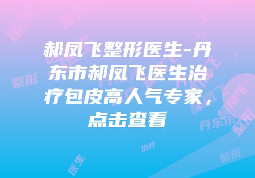 郝凤飞整形医生-丹东市郝凤飞医生治疗包皮高人气专家，点击查看