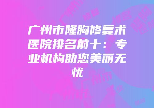 广州市隆胸修复术医院排名前十：专业机构助您美丽无忧