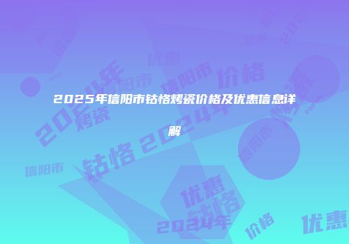 2025年信阳市钴恪烤瓷价格及优惠信息详解