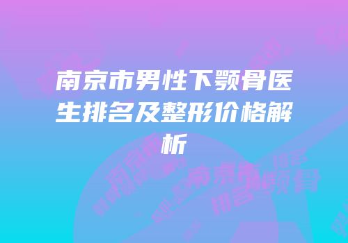 南京市男性下颚骨医生排名及整形价格解析