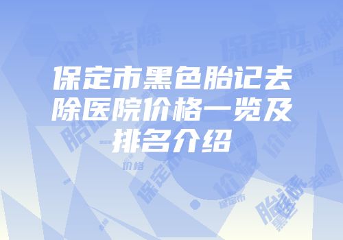 保定市黑色胎记去除医院价格一览及排名介绍