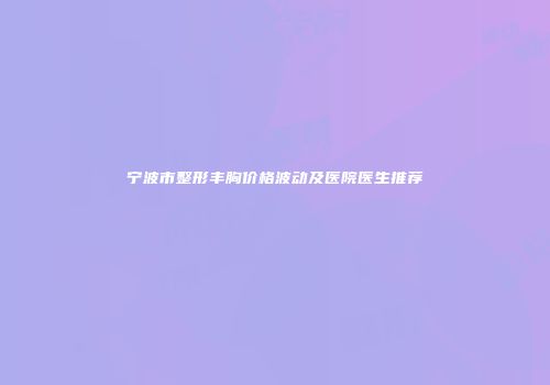 宁波市整形丰胸价格波动及医院医生推荐