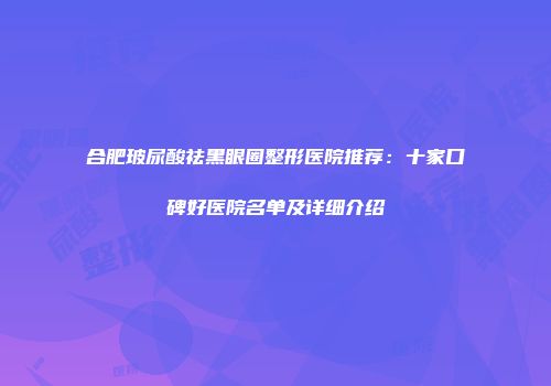 合肥玻尿酸祛黑眼圈整形医院推荐：十家口碑好医院名单及详细介绍
