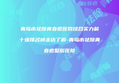 青岛市祛除青春痘医院综合实力前十强排名榜走访了解-青岛市祛除青春痘整形医院