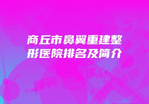 商丘市鼻翼重建整形医院排名及简介