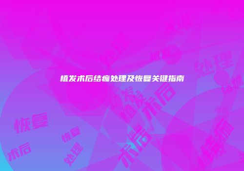 植发术后结痂处理及恢复关键指南