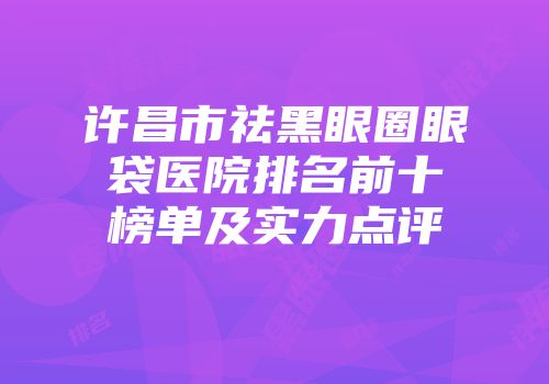 许昌市祛黑眼圈眼袋医院排名前十榜单及实力点评