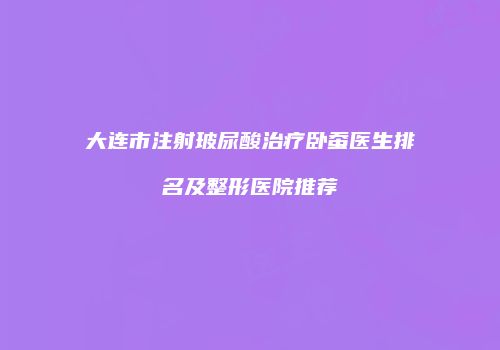 大连市注射玻尿酸治疗卧蚕医生排名及整形医院推荐