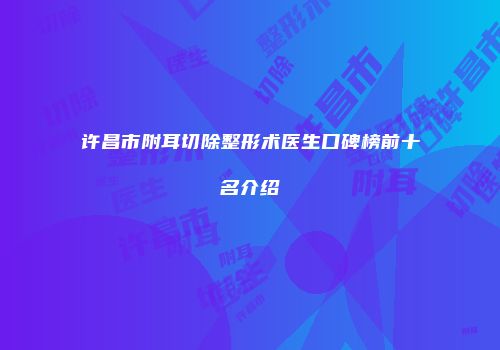 许昌市附耳切除整形术医生口碑榜前十名介绍