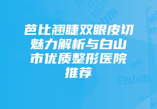 芭比翘睫双眼皮切魅力解析与白山市优质整形医院推荐
