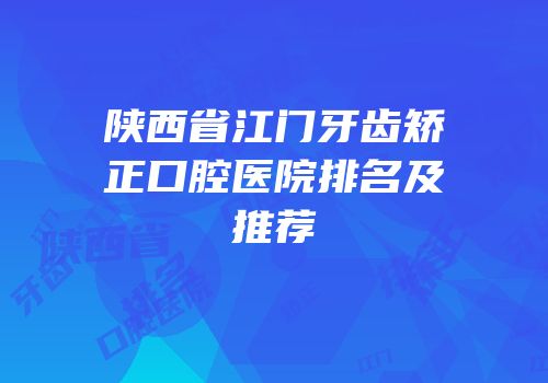 陕西省江门牙齿矫正口腔医院排名及推荐