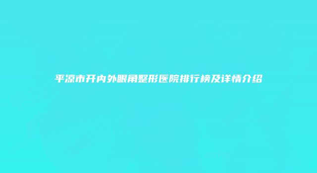 平凉市开内外眼角整形医院排行榜及详情介绍