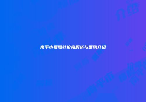 南平市瘦脸针价格解析与医院介绍