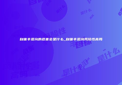 自体丰泪沟的危害会是什么_自体丰泪沟风险性高吗