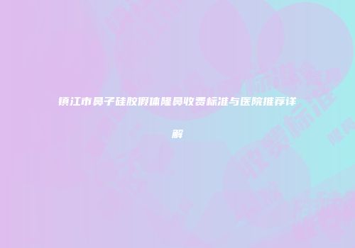 镇江市鼻子硅胶假体隆鼻收费标准与医院推荐详解