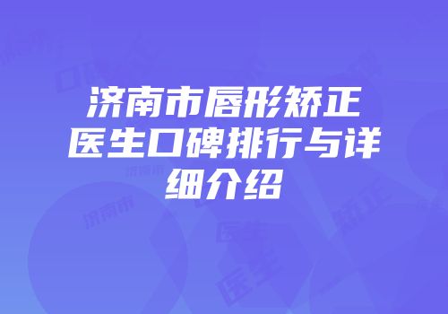 济南市唇形矫正医生口碑排行与详细介绍