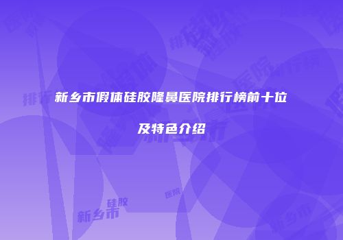 新乡市假体硅胶隆鼻医院排行榜前十位及特色介绍