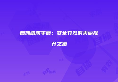 自体脂肪丰唇：安全有效的美丽提升之路