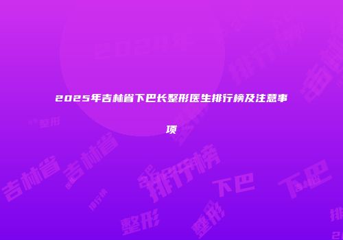2025年吉林省下巴长整形医生排行榜及注意事项