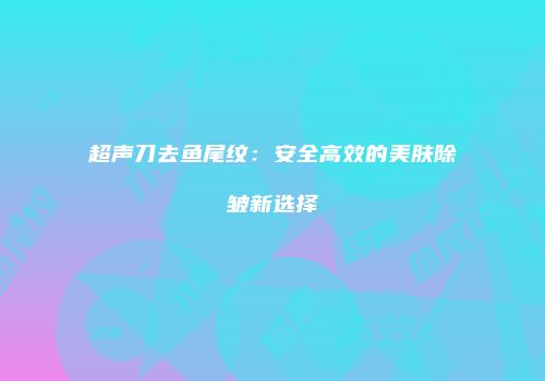 超声刀去鱼尾纹：安全高效的美肤除皱新选择