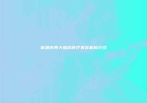 昭通市两大知名医疗美容机构介绍