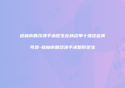 桂林市唇改薄手术医生在榜名单十强这些真可靠-桂林市唇改薄手术整形医生