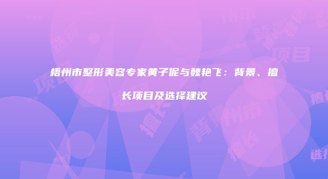 梧州市整形美容专家黄子伲与魏艳飞：背景、擅长项目及选择建议