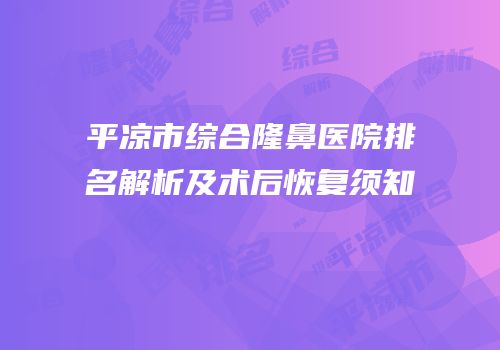 平凉市综合隆鼻医院排名解析及术后恢复须知