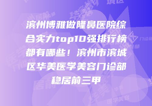 滨州博雅做隆鼻医院综合实力top10强排行榜都有哪些！滨州市滨城区华美医学美容门诊部稳居前三甲