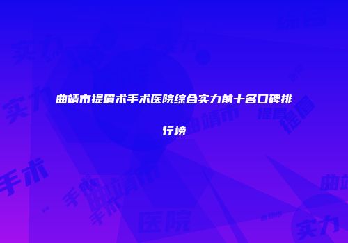曲靖市提眉术手术医院综合实力前十名口碑排行榜