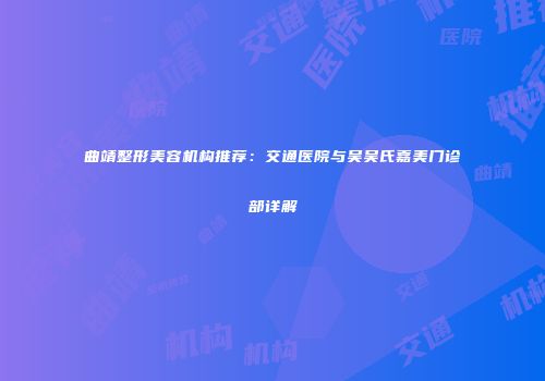 曲靖整形美容机构推荐：交通医院与吴吴氏嘉美门诊部详解