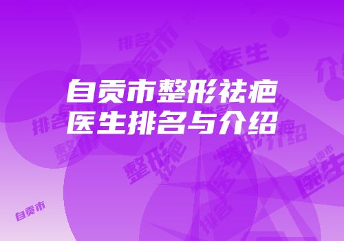 自贡市整形祛疤医生排名与介绍