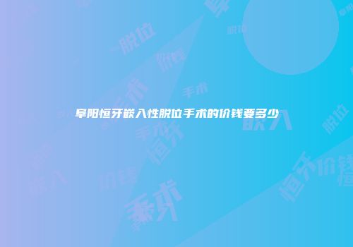 阜阳恒牙嵌入性脱位手术的价钱要多少