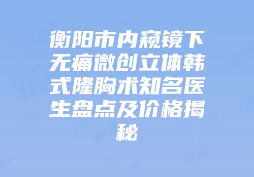 衡阳市内窥镜下无痛微创立体韩式隆胸术知名医生盘点及价格揭秘