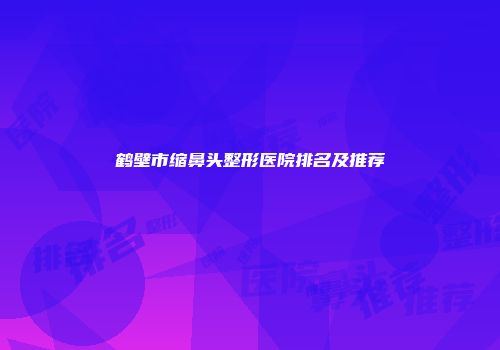 鹤壁市缩鼻头整形医院排名及推荐