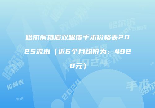 哈尔滨挑眉双眼皮手术价格表2025流出（近6个月均价为：4920元）