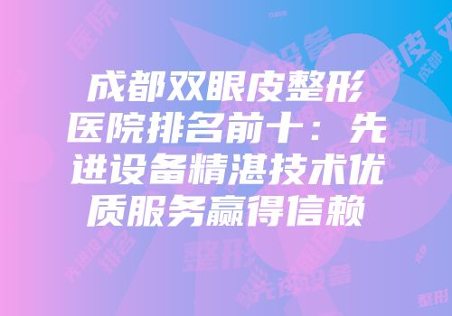 成都双眼皮整形医院排名前十：先进设备精湛技术优质服务赢得信赖