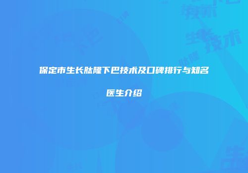 保定市生长肽隆下巴技术及口碑排行与知名医生介绍