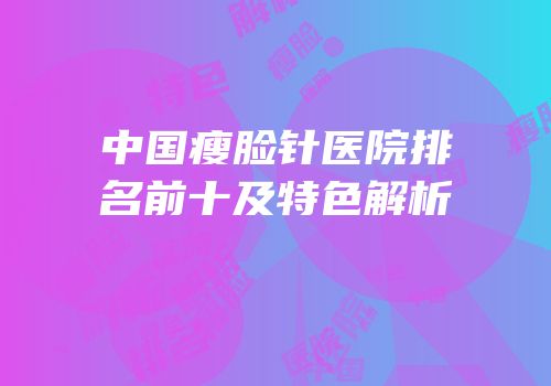 中国瘦脸针医院排名前十及特色解析