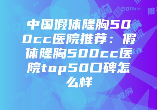 中国假体隆胸500cc医院推荐：假体隆胸500cc医院top50口碑怎么样