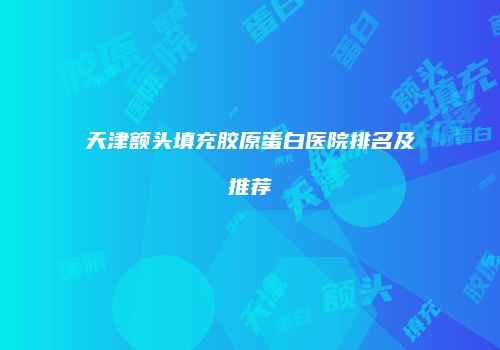 天津额头填充胶原蛋白医院排名及推荐