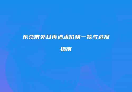 东莞市外耳再造术价格一览与选择指南