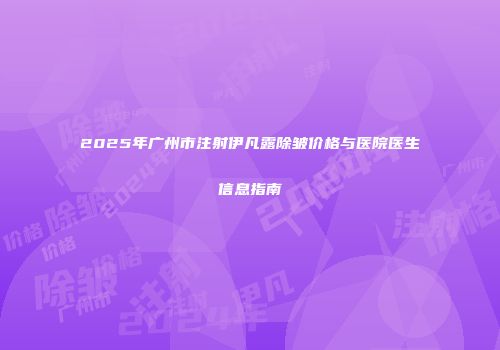 2025年广州市注射伊凡露除皱价格与医院医生信息指南