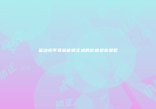 延边成年耳朵能矫正术的价格是高是低