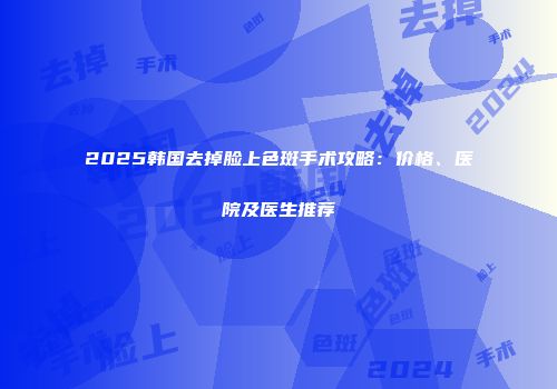2025韩国去掉脸上色斑手术攻略：价格、医院及医生推荐