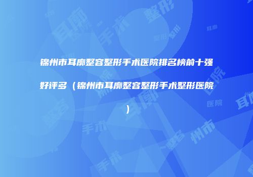 锦州市耳廓整容整形手术医院排名榜前十强好评多（锦州市耳廓整容整形手术整形医院）
