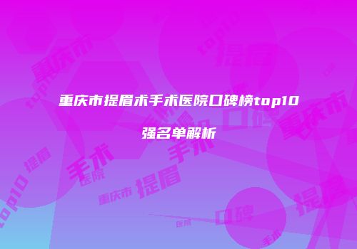 重庆市提眉术手术医院口碑榜top10强名单解析