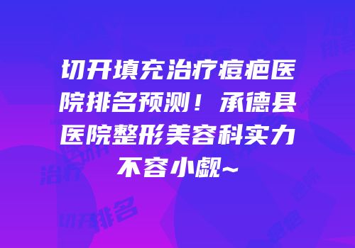 切开填充治疗痘疤医院排名预测！承德县医院整形美容科实力不容小觑~