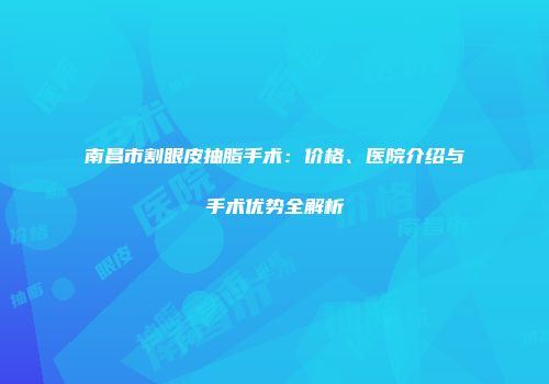 南昌市割眼皮抽脂手术：价格、医院介绍与手术优势全解析