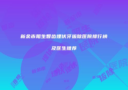 新余市阻生智齿埋伏牙拔除医院排行榜及医生推荐